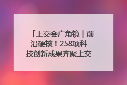 上交会广角镜｜前沿硬核！258项科技创新成果齐聚上交会高校展区