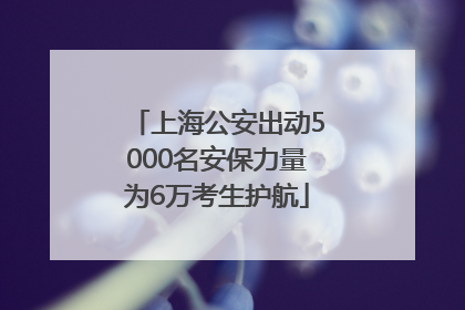 上海公安出动5000名安保力量为6万考生护航