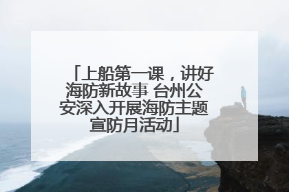上船第一课，讲好海防新故事 台州公安深入开展海防主题宣防月活动