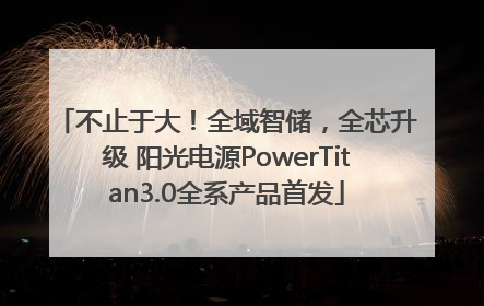 不止于大！全域智储，全芯升级 阳光电源PowerTitan3.0全系产品首发