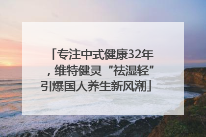 专注中式健康32年，维特健灵“祛湿轻”引爆国人养生新风潮
