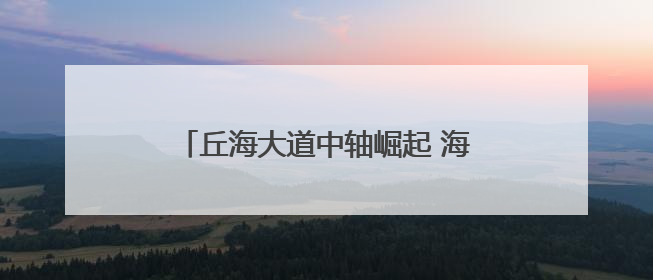 丘海大道中轴崛起 海口城市门户焕新——城市更新驱动区域价值蝶变