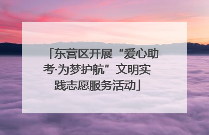 东营区开展“爱心助考·为梦护航”文明实践志愿服务活动