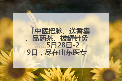 中医把脉、送香囊、品药茶、拔罐针灸……5月28日-29日，尽在山东医专附属医院中医夜市