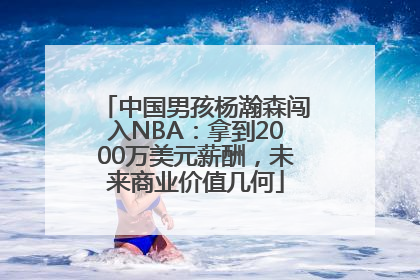 中国男孩杨瀚森闯入NBA：拿到2000万美元薪酬，未来商业价值几何