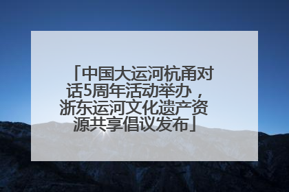 中国大运河杭甬对话5周年活动举办，浙东运河文化遗产资源共享倡议发布