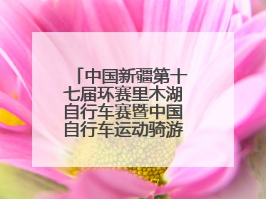 中国新疆第十七届环赛里木湖自行车赛暨中国自行车运动骑游大会圆满落幕