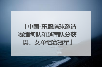 中国-东盟藤球邀请赛缅甸队和越南队分获男、女单组赛冠军