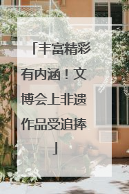 丰富精彩有内涵！文博会上非遗作品受追捧