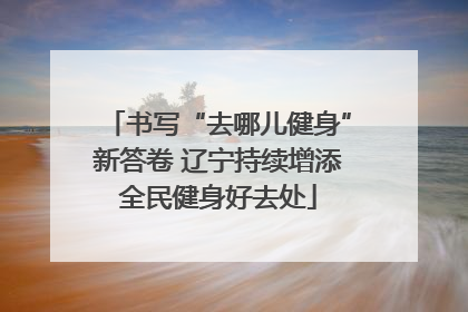 书写“去哪儿健身”新答卷 辽宁持续增添全民健身好去处