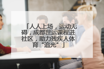 人人上场，运动无碍，成都世运课程进社区，助力残疾人体育“追光”