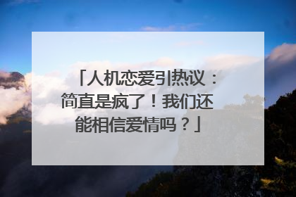 人机恋爱引热议：简直是疯了！我们还能相信爱情吗？