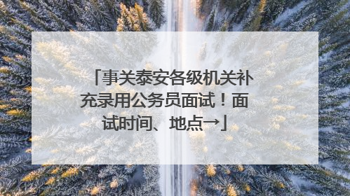 事关泰安各级机关补充录用公务员面试！面试时间、地点→