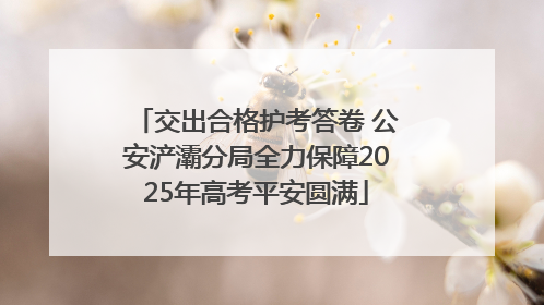 交出合格护考答卷 公安浐灞分局全力保障2025年高考平安圆满