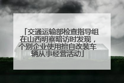 交通运输部检查指导组在山西明察暗访时发现，个别企业使用擅自改装车辆从事经营活动