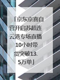 京东京喜自营开启苏超连云港专场直播 10小时带货突破13.5万单