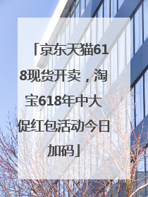 京东天猫618现货开卖，淘宝618年中大促红包活动今日加码