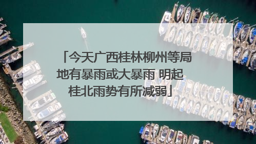 今天广西桂林柳州等局地有暴雨或大暴雨 明起桂北雨势有所减弱