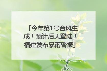 今年第1号台风生成！预计后天登陆！福建发布暴雨警报