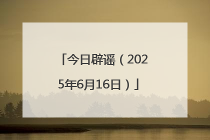 今日辟谣（2025年6月16日）