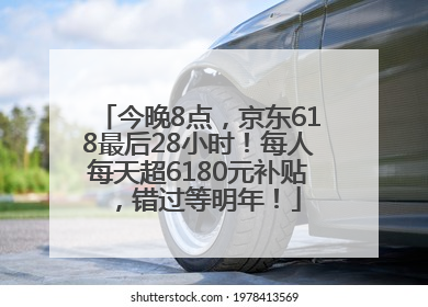 今晚8点，京东618最后28小时！每人每天超6180元补贴，错过等明年！