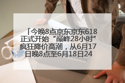 今晚8点京东京东618正式开始“巅峰28小时”疯狂降价高潮，从6月17日晚8点至6月18日24点内最便宜优惠