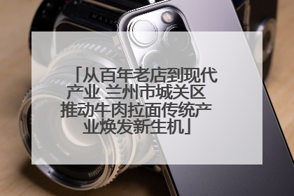 从百年老店到现代产业 兰州市城关区推动牛肉拉面传统产业焕发新生机