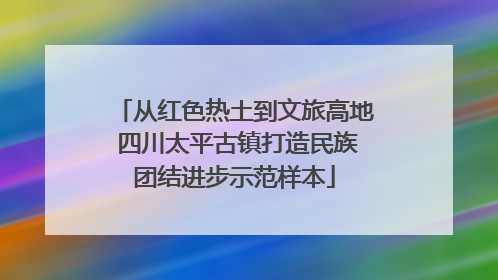 从红色热土到文旅高地 四川太平古镇打造民族团结进步示范样本