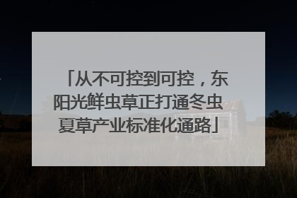 从不可控到可控，东阳光鲜虫草正打通冬虫夏草产业标准化通路