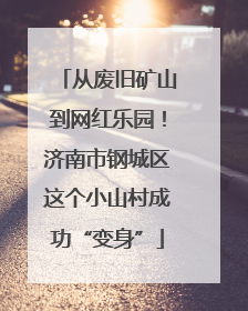 从废旧矿山到网红乐园！济南市钢城区这个小山村成功“变身”