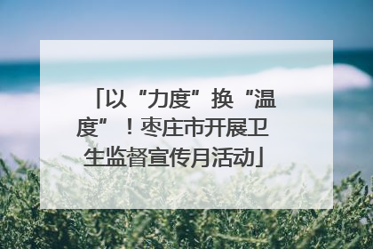 以“力度”换“温度”！枣庄市开展卫生监督宣传月活动
