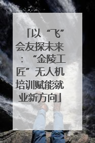 以“飞”会友探未来：“金陵工匠”无人机培训赋能就业新方向