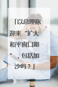 以总理称迎来“扩大和平窗口期”，包括加沙吗？
