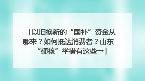 以旧换新的“国补”资金从哪来？如何抵达消费者？山东“硬核”举措有这些→