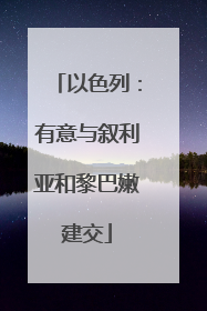 以色列：有意与叙利亚和黎巴嫩建交