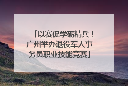 以赛促学砺精兵！广州举办退役军人事务员职业技能竞赛