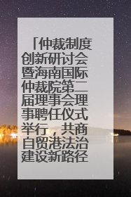 仲裁制度创新研讨会暨海南国际仲裁院第二届理事会理事聘任仪式举行，共商自贸港法治建设新路径