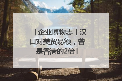 企业博物志丨汉口对美贸易额，曾是香港的2倍