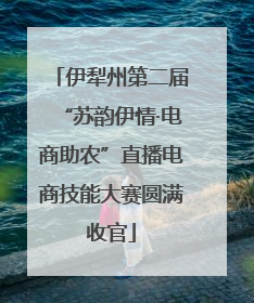 伊犁州第二届“苏韵伊情·电商助农”直播电商技能大赛圆满收官