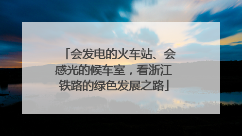 会发电的火车站、会感光的候车室，看浙江铁路的绿色发展之路