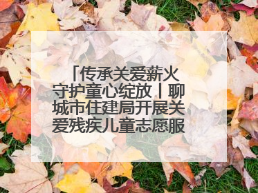 传承关爱薪火 守护童心绽放丨聊城市住建局开展关爱残疾儿童志愿服务活动