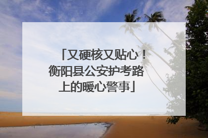 又硬核又贴心！衡阳县公安护考路上的暖心警事