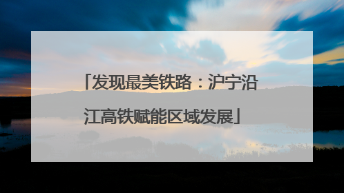 发现最美铁路：沪宁沿江高铁赋能区域发展