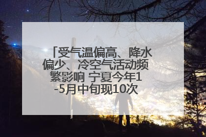 受气温偏高、降水偏少、冷空气活动频繁影响 宁夏今年1-5月中旬现10次定级沙尘天气过程