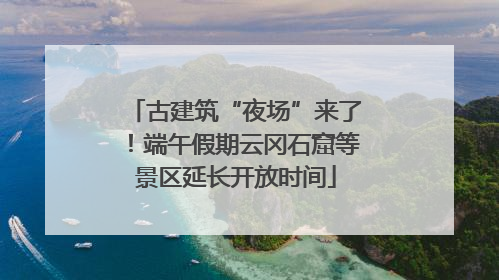 古建筑“夜场”来了！端午假期云冈石窟等景区延长开放时间