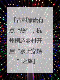 古村漂流有点“热”，杭州桐庐乡村开启“水上穿越”之旅
