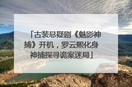 古装悬疑剧《魅影神捕》开机，罗云熙化身神捕探寻诡案迷局