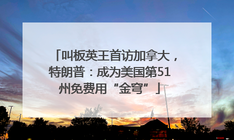 叫板英王首访加拿大，特朗普：成为美国第51州免费用“金穹”
