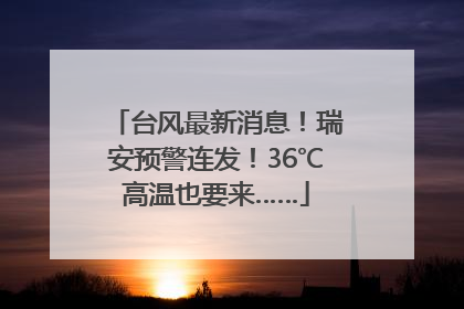 台风最新消息！瑞安预警连发！36℃高温也要来……