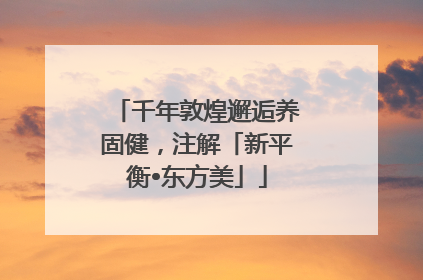 千年敦煌邂逅养固健，注解「新平衡•东方美」